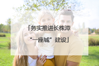 务实推进长株潭“一座城”建设