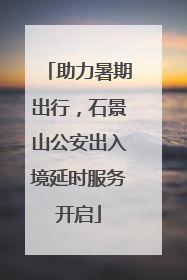 助力暑期出行，石景山公安出入境延时服务开启