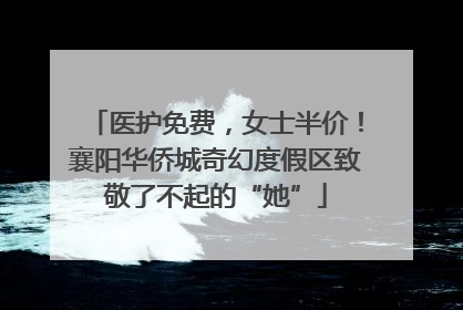 医护免费，女士半价！襄阳华侨城奇幻度假区致敬了不起的“她”