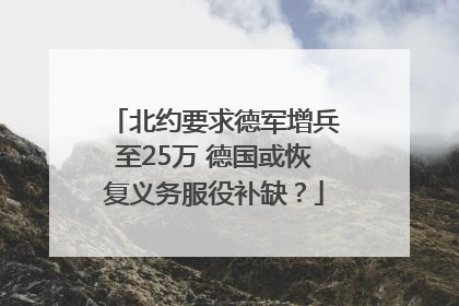 北约要求德军增兵至25万 德国或恢复义务服役补缺？