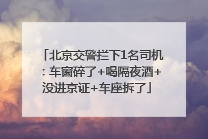 北京交警拦下1名司机：车窗碎了+喝隔夜酒+没进京证+车座拆了