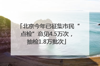 北京今年已征集市民“点检”意见4.5万次，抽检1.8万批次