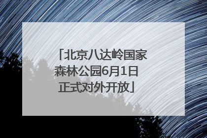 北京八达岭国家森林公园6月1日正式对外开放