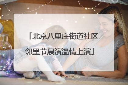 北京八里庄街道社区邻里节展演温情上演