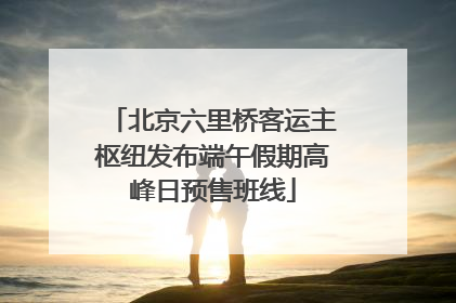 北京六里桥客运主枢纽发布端午假期高峰日预售班线