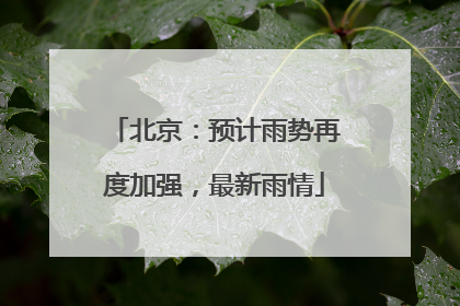 北京：预计雨势再度加强，最新雨情