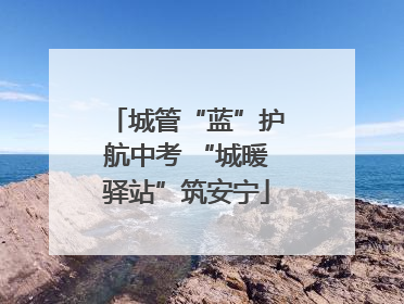 城管“蓝”护航中考 “城暖驿站”筑安宁