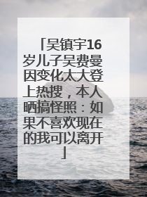 吴镇宇16岁儿子吴费曼因变化太大登上热搜，本人晒搞怪照：如果不喜欢现在的我可以离开
