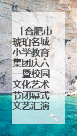 合肥市琥珀名城小学教育集团庆六一暨校园文化艺术节闭幕式文艺汇演圆满举行