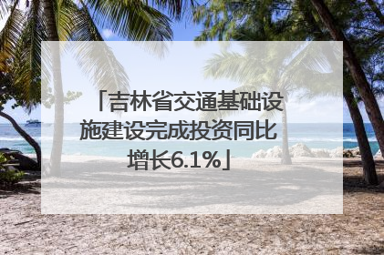 吉林省交通基础设施建设完成投资同比增长6.1%