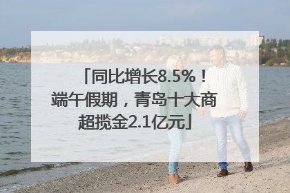 同比增长8.5%！端午假期，青岛十大商超揽金2.1亿元