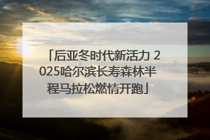后亚冬时代新活力 2025哈尔滨长寿森林半程马拉松燃情开跑