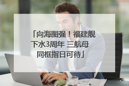 向海图强！福建舰下水3周年 三航母同框指日可待