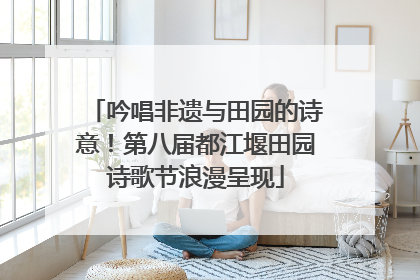吟唱非遗与田园的诗意！第八届都江堰田园诗歌节浪漫呈现