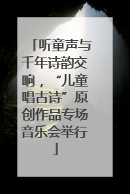 听童声与千年诗韵交响，“儿童唱古诗”原创作品专场音乐会举行