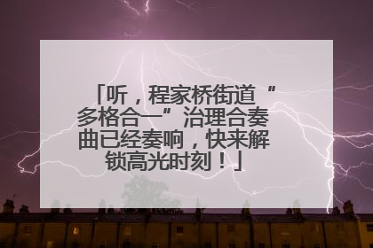 听，程家桥街道“多格合一”治理合奏曲已经奏响，快来解锁高光时刻！