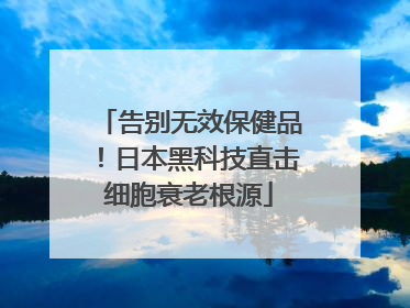 告别无效保健品！日本黑科技直击细胞衰老根源