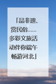 品非遗、赏民俗……多彩文旅活动伴你端午畅游河北