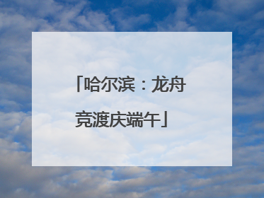 哈尔滨：龙舟竞渡庆端午