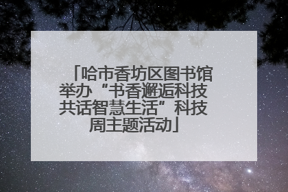 哈市香坊区图书馆举办“书香邂逅科技共话智慧生活”科技周主题活动