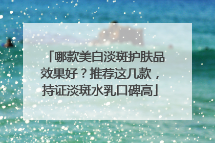 哪款美白淡斑护肤品效果好？推荐这几款，持证淡斑水乳口碑高