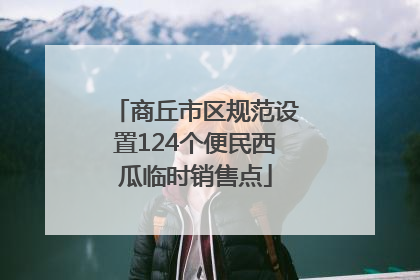 商丘市区规范设置124个便民西瓜临时销售点