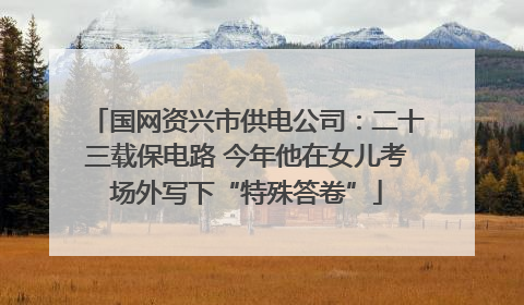 国网资兴市供电公司：二十三载保电路 今年他在女儿考场外写下“特殊答卷”