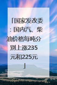 国家发改委：国内汽、柴油价格每吨分别上涨235元和225元