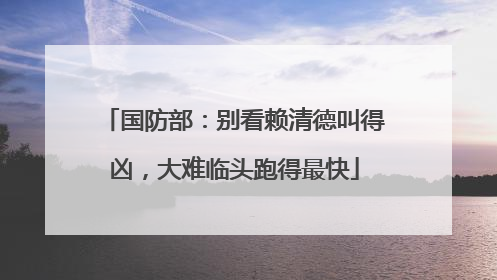 国防部：别看赖清德叫得凶，大难临头跑得最快