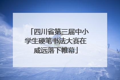 四川省第三届中小学生硬笔书法大赛在威远落下帷幕