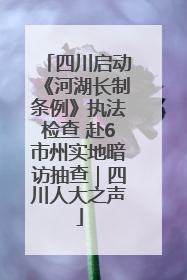 四川启动《河湖长制条例》执法检查 赴6市州实地暗访抽查｜四川人大之声