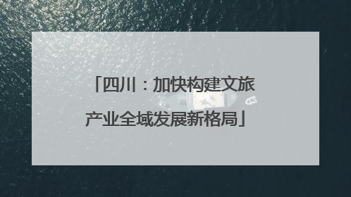 四川：加快构建文旅产业全域发展新格局