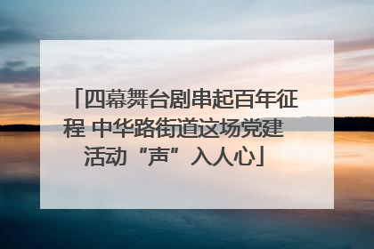 四幕舞台剧串起百年征程 中华路街道这场党建活动“声”入人心