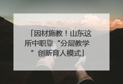 因材施教！山东这所中职靠“分层教学”创新育人模式