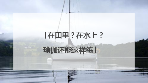 在田里？在水上？瑜伽还能这样练