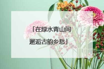 在绿水青山间邂逅古韵乡愁