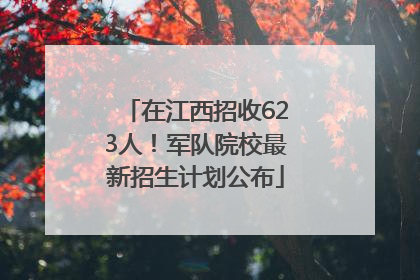 在江西招收623人！军队院校最新招生计划公布