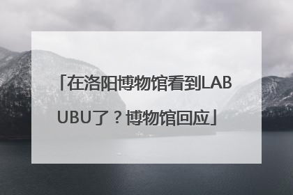 在洛阳博物馆看到LABUBU了？博物馆回应