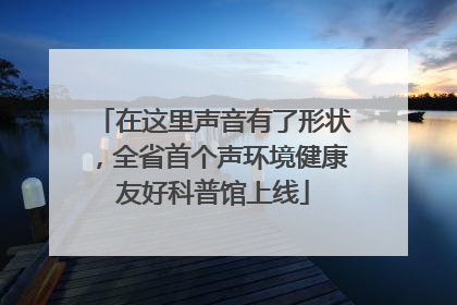 在这里声音有了形状，全省首个声环境健康友好科普馆上线