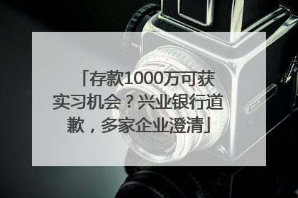 存款1000万可获实习机会？兴业银行道歉，多家企业澄清