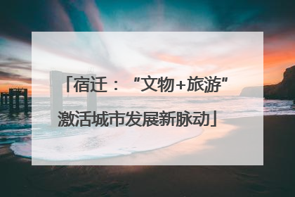 宿迁：“文物+旅游”激活城市发展新脉动