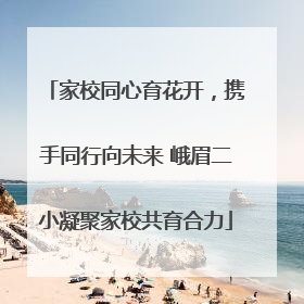 家校同心育花开，携手同行向未来 峨眉二小凝聚家校共育合力