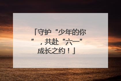守护“少年的你”，共赴“六一”成长之约！