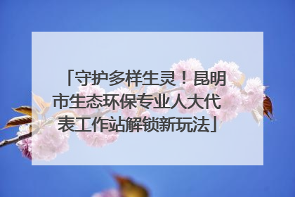守护多样生灵！昆明市生态环保专业人大代表工作站解锁新玩法