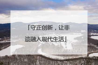 守正创新，让非遗融入现代生活