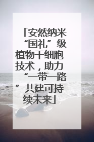 安然纳米“国礼”级植物干细胞技术，助力“一带一路”共建可持续未来