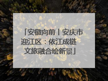 安徽向前丨安庆市迎江区：依江成链 文旅融合绘新景