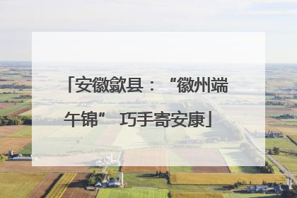安徽歙县：“徽州端午锦” 巧手寄安康