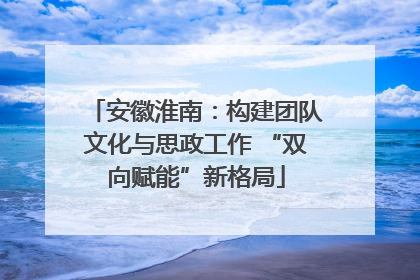 安徽淮南：构建团队文化与思政工作 “双向赋能”新格局
