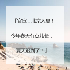 官宣，北京入夏！今年春天有点儿长，夏天迟到了！